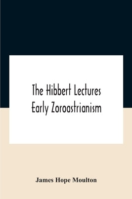 The Hibbert Lectures Early Zoroastrianism: Lectures Delivered At Oxford And In London, February To May 1912 Second Series by Hope Moulton, James