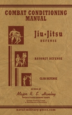 COMBAT CONDITIONING MANUAL - Jiu-Jitsu Defence, Bayonet Defence and Club Defence by Hanley, Major Robert Edward