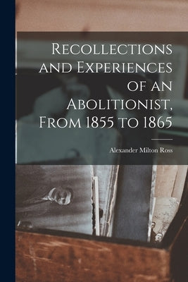 Recollections and Experiences of an Abolitionist, From 1855 to 1865 [microform] by Ross, Alexander Milton 1832-1897