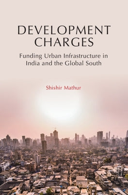 Development Charges: Funding Urban Infrastructure in India and the Global South by Mathur, Shishir