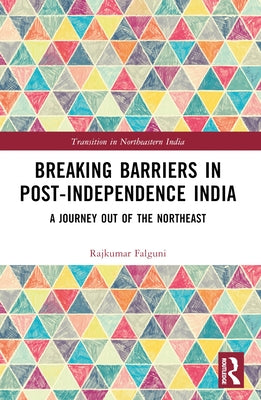 Breaking Barriers in Post-independence India: A Journey out of the Northeast by Rajkumar, Falguni