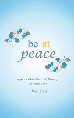 Be at Peace: A Journey to Inner Calm, Daily Harmony, and a Better World by Dart, J. Van