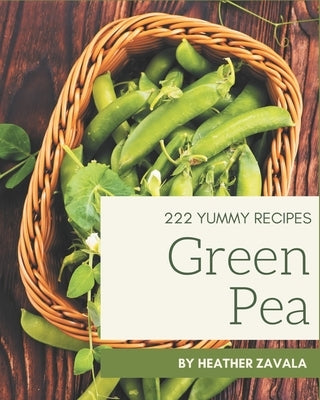 222 Yummy Green Pea Recipes: The Highest Rated Yummy Green Pea Cookbook You Should Read by Zavala, Heather