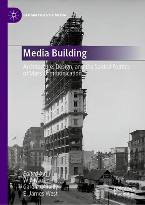 Media Building: Architecture, Design, and the Spatial Politics of Mass Communication by Mari, Will