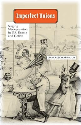 Imperfect Unions: Staging Miscegenation in U.S. Drama and Fiction by Paulin, Diana Rebekkah