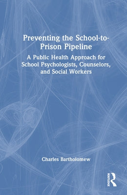 Preventing the School-To-Prison Pipeline: A Public Health Approach for School Psychologists, Counselors, and Social Workers by Bartholomew, Charles