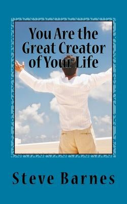 You Are the Great Creator of Your Life by Barnes, Steve G.