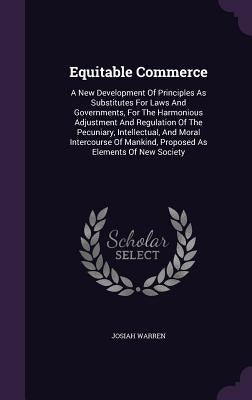 Equitable Commerce: A New Development Of Principles As Substitutes For Laws And Governments, For The Harmonious Adjustment And Regulation by Warren, Josiah