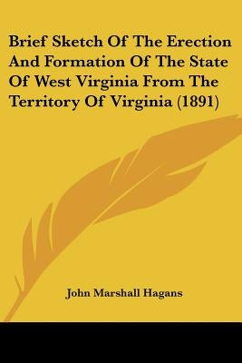 Brief Sketch Of The Erection And Formation Of The State Of West Virginia From The Territory Of Virginia (1891) by Hagans, John Marshall