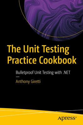 The Unit Testing Practice Cookbook: Bulletproof Unit Testing with .Net by Giretti, Anthony