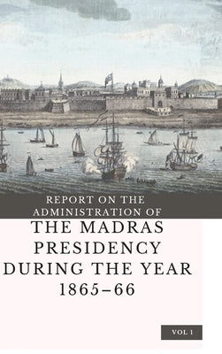 REPORT ON THE ADMINISTRATION OF THE MADRAS PRESIDENCY DURING THE YEAR 1865 - 66 (Vol 1) by Eastwick, Edward B.