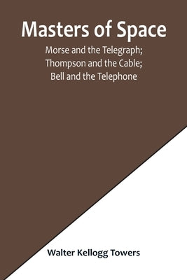 Masters of Space; Morse and the Telegraph; Thompson and the Cable; Bell and the Telephone; Marconi and the Wireless Telegraph; Carty and the Wireless by Kellogg Towers, Walter