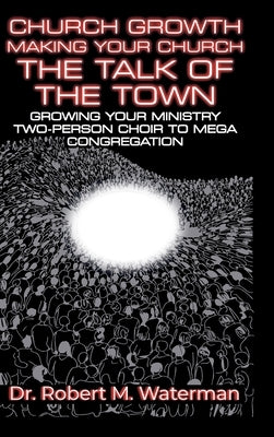 Church Growth: Making Your Church the Talk of the Town, Growing Your Ministry From Two-Person Choir to MEGA Congregation by Waterman, Robert M.