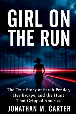 Girl on the Run: The True Story of Sarah Pender, Her Escape, and the Hunt That Gripped America by Carter, Jonathan M.