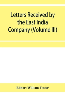 Letters received by the East India Company from its servants in the East (Volume III) 1615 by Foster, William