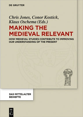 Making the Medieval Relevant: How Medieval Studies Contribute to Improving Our Understanding of the Present by Jones, Chris
