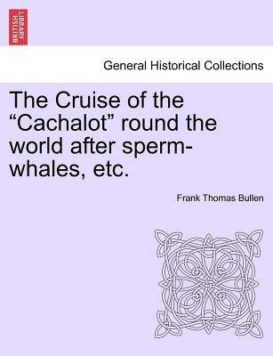 The Cruise of the "Cachalot" Round the World After Sperm-Whales, Etc. by Bullen, Frank Thomas