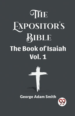 The Expositor's Bible The Book Of Isaiah Vol. 1 by Smith, George Adam