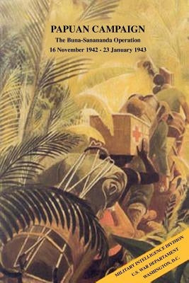 Papuan Campaign: The Buna-Sanananda Operation, 16 November 1942 - 23 January 1943 by Military Intelligence Division