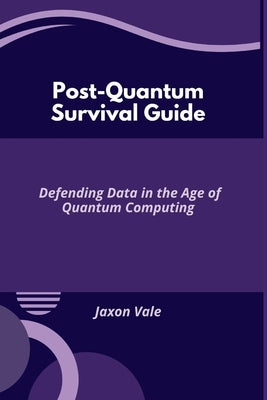 Post-Quantum Survival Guide: Defending Data in the Age of Quantum Computing by Vale, Jaxon