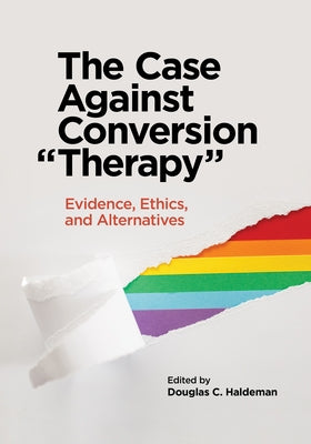The Case Against Conversion "Therapy": Evidence, Ethics, and Alternatives by Haldeman, Douglas C.