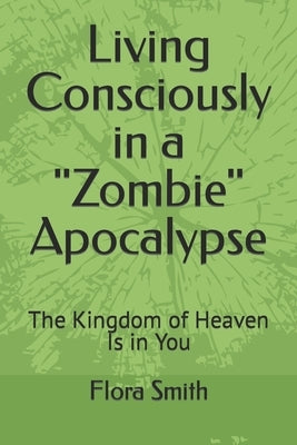 Living Consciously in a Zombie Apocalypse: The Kingdom of Heaven Is in You by Smith, Flora Bell
