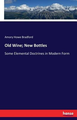 Old Wine; New Bottles: Some Elemental Doctrines in Modern Form by Bradford, Amory Howe