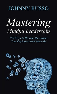 Mastering Mindful Leadership: 105 Ways to Become the Leader Your Employees Need You to Be by Russo, Johnny