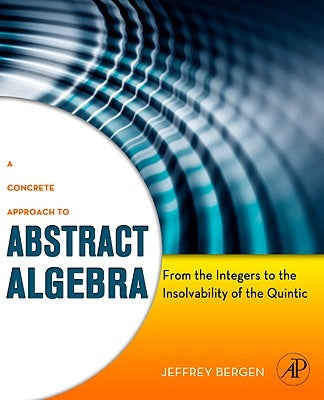 A Concrete Approach to Abstract Algebra: From the Integers to the Insolvability of the Quintic by Bergen, Jeffrey