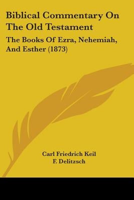 Biblical Commentary On The Old Testament: The Books Of Ezra, Nehemiah, And Esther (1873) by Keil, Carl Friedrich