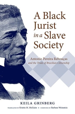 A Black Jurist in a Slave Society: Antonio Pereira Rebou?as and the Trials of Brazilian Citizenship by Grinberg, Keila