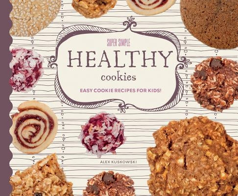 Super Simple Healthy Cookies: Easy Cookie Recipes for Kids!: Easy Cookie Recipes for Kids! by Kuskowski, Alex
