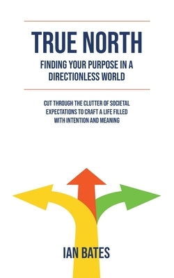 True North: Finding Your Purpose in a Directionless World by Bates, Ian