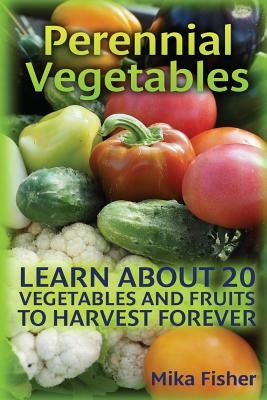 Perennial Vegetables: Learn About 20 Vegetables and Fruits to Harvest Forever by Fisher, Mika