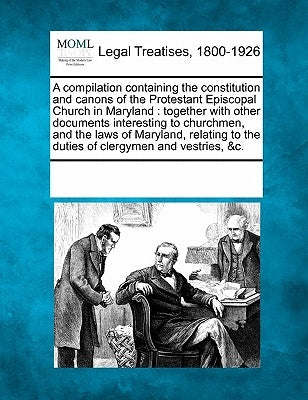 A Compilation Containing the Constitution and Canons of the Protestant Episcopal Church in Maryland: Together with Other Documents Interesting to Chur by Multiple Contributors
