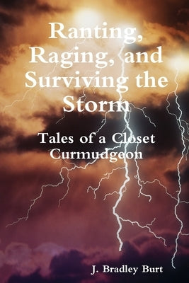 Ranting, Raging and Surviving the Storm: Tales of a Closet Curmudgeon by Burt, J. Bradley