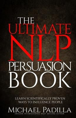 The Ultimate NLP Persuasion Book: Learn Scientifically Proven Ways to Influence People by Padilla, Michael