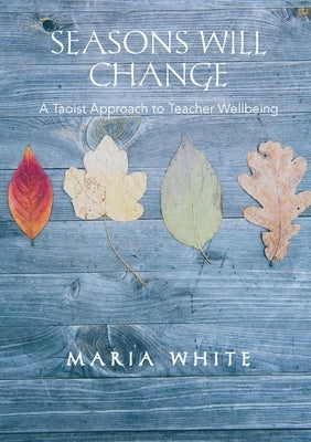 Seasons Will Change: A Taoist Approach to Teacher Wellbeing by White, Maria