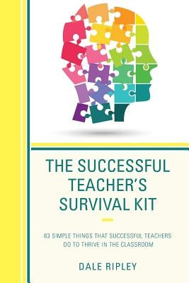 The Successful Teacher's Survival Kit: 83 Simple Things That Successful Teachers Do To Thrive in the Classroom by Ripley, Dale