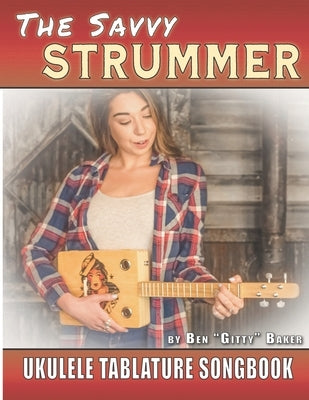 The Savvy Strummer Ukulele Tablature Songbook: 46 Easy-to-Play Favorites Arranged with Tab, Lyrics and Chords for Soprano, Concert & Tenor Ukes by Baker, Ben Gitty