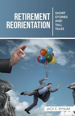 Retirement Reorientation: Short Stories and Tall Tales by Bynum, Jack E.
