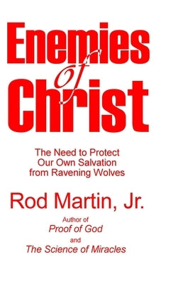 Enemies of Christ: The Need to Protect Our Own Salvation from Ravening Wolves by Martin, Rod, Jr.