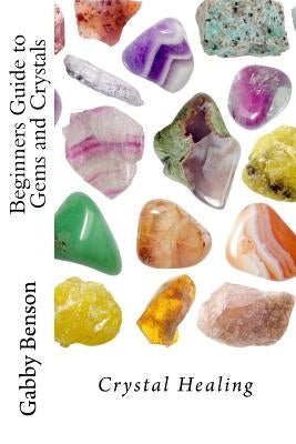 Beginners Guide to Gems and Crystals: Crystal Healing by Benson, Gabby
