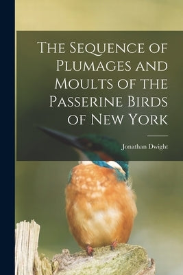The Sequence of Plumages and Moults of the Passerine Birds of New York by Dwight, Jonathan