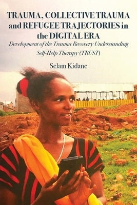 Trauma, Collective Trauma and Refugee Trajectories in the Digital Era: Development of the Trauma Recovery Understanding Self-Help Therapy (TRUST) by Kidane, Selam
