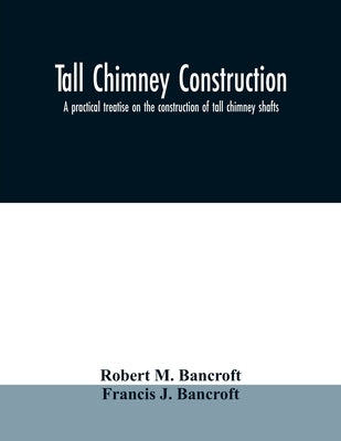 Tall chimney construction: a practical treatise on the construction of tall chimney shafts, containing details of upwards of eighty existing mill by M. Bancroft, Robert