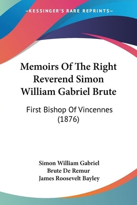 Memoirs Of The Right Reverend Simon William Gabriel Brute: First Bishop Of Vincennes (1876) by De Remur, Simon William Gabriel Brute