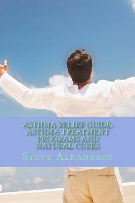 Asthma Relief Guide: Asthma Treatment Programs and Natural Cures: Breath Free, Breath Easy by Alkandros, Steve