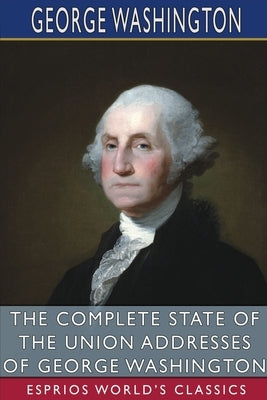 The Complete State of the Union Addresses of George Washington (Esprios Classics) by Washington, George