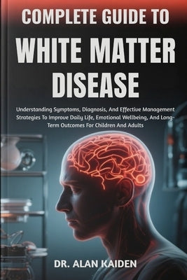 Complete Guide to White Matter Disease: Understanding Neurological Changes, Risk Factors, Symptoms, And Evidence-Based Management Strategies For Cogni by Kaiden, Alan